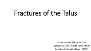 Fractures of the Talus
Prepared by Dr Madan Mohan
Consultant, KIMS Hospital , Trivandrum
Based on Orthop Clin N Am - (2016)
 