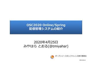 www.ospn.jp
OSC2020 Online/Spring
配信管理システムの紹介
オープンソースカンファレンス実行委員会
2020年4月25日
みやはら とおる(@tmiyahar)
 