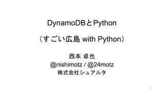 DynamoDBとPython
（すごい広島 with Python）
西本 卓也
@nishimotz / @24motz
株式会社シュアルタ
1
 