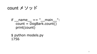 count メソッド
16
if __name__ == "__main__":
count = DogBark.count()
print(count)
$ python models.py
1756
 