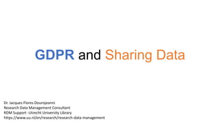 GDPR and Sharing Data
Dr. Jacques Flores Dourojeanni
Research Data Management Consultant
RDM Support -Utrecht University Library
https://www.uu.nl/en/research/research-data-management
 