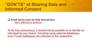 “DON’TS” of Sharing Data and
Informed Consent
 Avoid terms such as fully anonymous
Very difficult to achieve
To be truly ...