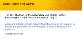 Data Reuse and GDPR
The GDPR allows for the secondary use of data (further
processing) if it is for “research purposes” on...