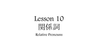 Lesson 10
関係詞
Relative Pronouns
 