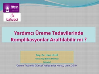 Yardımcı Üreme Tedavilerinde
Komplikasyonlar Azaltılabilir mi ?
Doç. Dr. Ulun ULUĞ
Umut Tüp Bebek Merkezi
İstanbul
Üreme Tıbbında Güncel Yaklaşımlar Kursu, İzmir, 2010
 