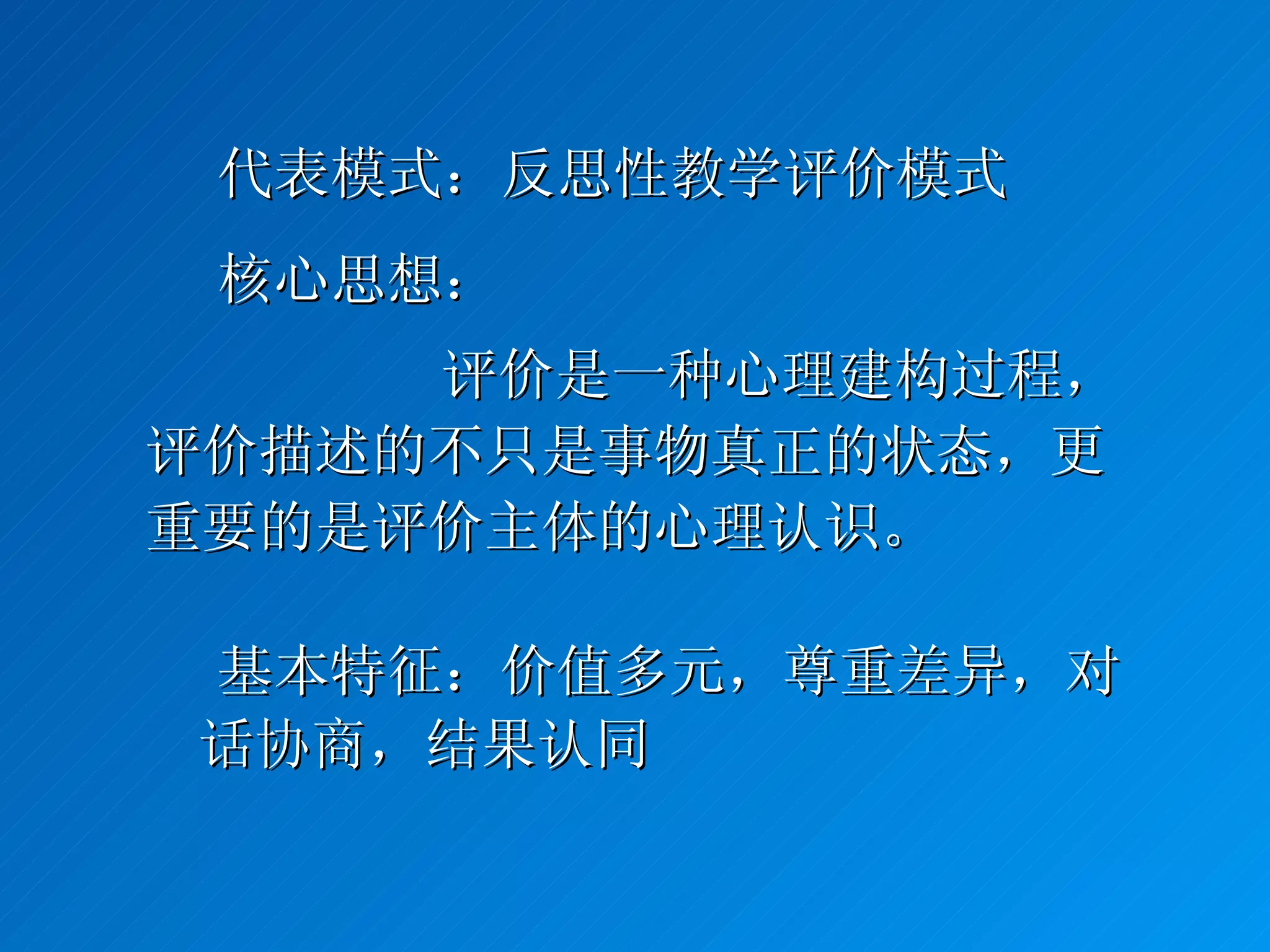  代表模式：反思性教学评价模式  核心思想： 评价是一种心理建构过程，评价描述的不只是事物真正的状态，更重要的是评价主体的心理认识。  基本特征：价值多元，尊重差异，对话协商，结果认同 