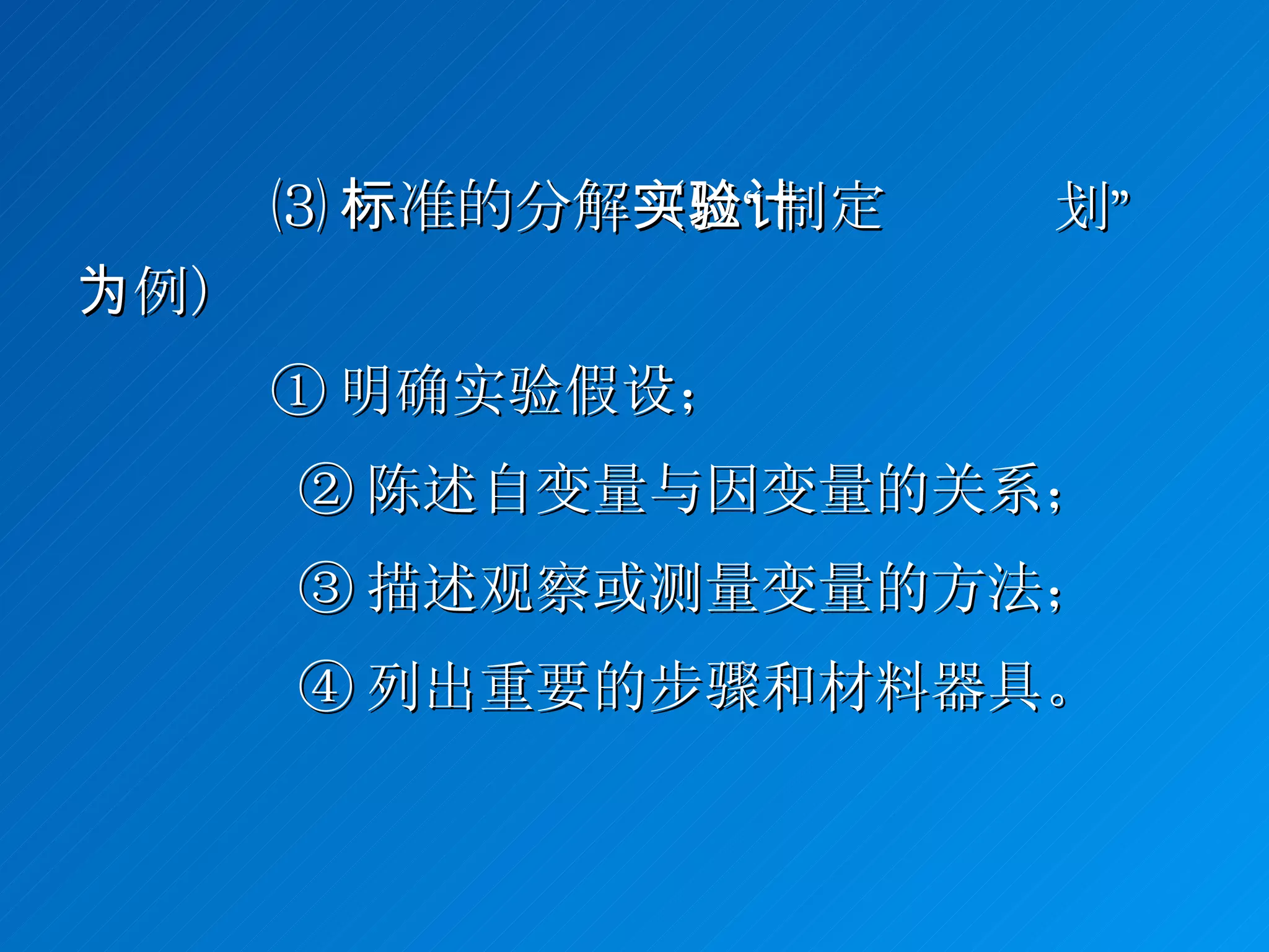 ⑶ 标准的分解 （以“制定实验计划”为例） ① 明确实验假设； ② 陈述自变量与因变量的关系； ③ 描述观察或测量变量的方法； ④ 列出重要的步骤和材料器具。 