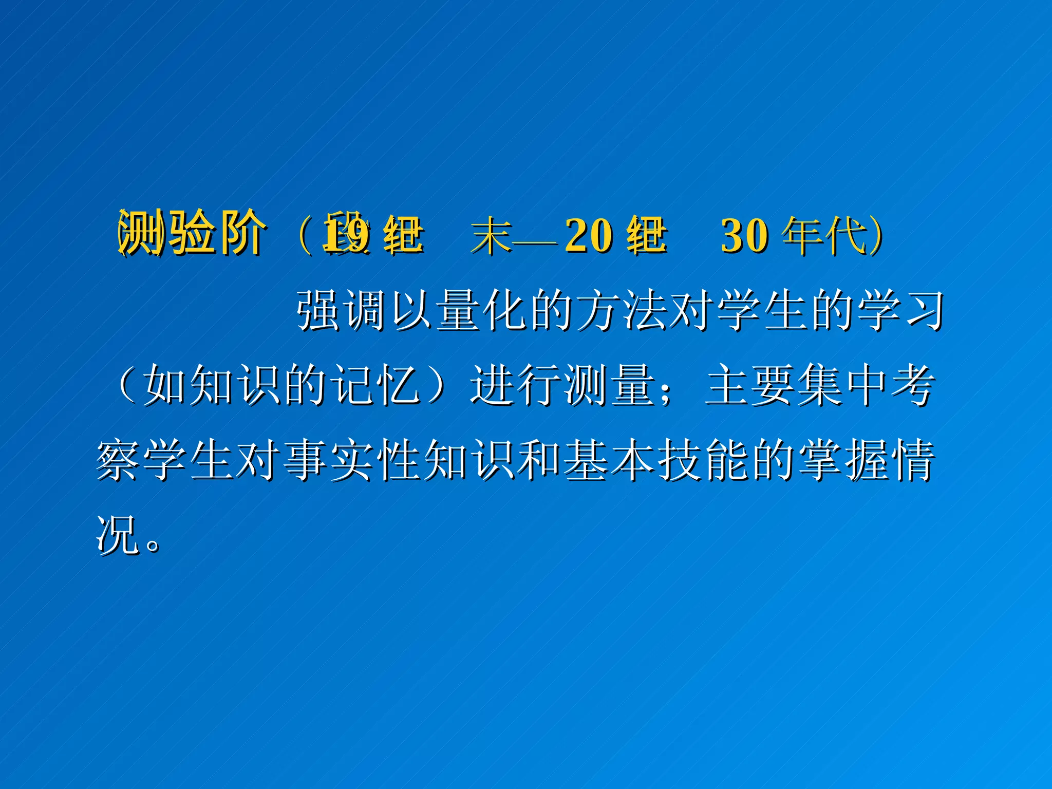 ㈠测验阶段 （ 19 世纪末— 20 世纪 30 年代） 强调以量化的方法对学生的学习（如知识的记忆）进行测量；主要集中考察学生对事实性知识和基本技能的掌握情况。 