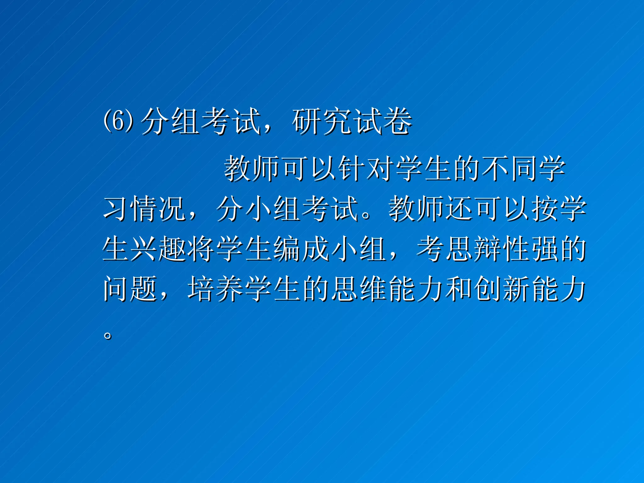 ⑹ 分组考试，研究试卷 教师可以针对学生的不同学习情况，分小组考试。教师还可以按学生兴趣将学生编成小组，考思辩性强的问题，培养学生的思维能力和创新能力。 