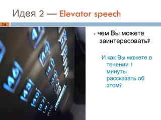 Идея 2 — Elevator speech
14

                      - чем Вы можете
                         заинтересовать?

                        И как Вы можете в
                         течении 1
                         минуты
                         рассказать об
                         этом?
 
