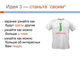 Идея 3 — станьте «своим»
15



 - заранее узнайте как
    будут одеты другие
 - узнайте как можно
    больше о теме
 - узнайте как можно
    больше об интересных
    Вам людях
 