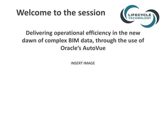 Delivering operational efficiency in the new
dawn of complex BIM data, through the use of
Oracle’s AutoVue
Welcome to the session
INSERT IMAGE
 