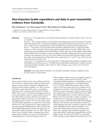 Tropical Medicine and International Health

volume 9 no 2 pp 273–280 february 2004




Out-of-pocket health expenditure and debt in poor households:
evidence from Cambodia
Wim Van Damme1,2, Luc Van Leemput2, Ir Por2, Wim Hardeman2 and Bruno Meessen1

1 Department of Public Health, Institute of Tropical Medicine, Antwerp, Belgium
2 Me´decins sans Frontie
                       `res, Phnom Penh, Cambodia



                        objectives To document how out-of-pocket health expenditure can lead to debt in a poor rural area
Summary
                        in Cambodia.
                        methods After a dengue epidemic, 72 households with a dengue patient were interviewed to document
                        health-seeking behaviour, out-of-pocket expenditure, and how they ﬁnanced such expenditure. One year
                        later, a follow-up visit investigated how the 26 households with an initial debt had coped with it.
                        results The amount of out-of-pocket health expenditure depended mostly on where households
                        sought care. Those who had used exclusively private providers paid on average US$103; those who
                        combined private and public providers paid US$32, and those who used only the public hospital US$8.
                        The households used a combination of savings, selling consumables, selling assets and borrowing money
                        to ﬁnance this expenditure. One year later, most families with initial debts had been unable to settle
                        these debts, and continued to pay high interest rates (range between 2.5 and 15% per month). Several
                        households had to sell their land.
                        conclusions In Cambodia, even relatively modest out-of-pocket health expenditure frequently causes
                        indebtedness and can lead to poverty. A credible and accessible public health system is needed to prevent
                        catastrophic health expenditure, and to allow for other strategies, such as safety nets for the poor,
                        to be fully effective.

                        keywords catastrophic health expenditure, out-of-pocket expenditure, dengue, Cambodia, private
                        providers, poverty, health system


                                                                     leading to higher health services fees and higher liquidity of
Introduction
                                                                     assets, creating a situation known in the US, where
Disease and ill health not only cause suffering and death            catastrophic health expenditure was identiﬁed as a serious
but also have an important cost. Indeed in most societies            problem decades ago (Schwartz et al. 1978; Birnbaum
disease not only creates out-of-pocket expenditures for              et al. 1979; Berki 1986; Wyszewianski 1986). Another
patients and their families (Uplekar et al. 2001), but also          reason for this recent focus may be new insights into the
undermines income generation, and as a consequence                   consequences of ‘shocks’ on the household economy, as the
jeopardizes future economic welfare (Gertler & Gruber                literature on famine and poverty by Sen and Dreze became
                                                                                                                       `
2002). This was one of the drives for European nations to            more widely known (Sen 1981, 1990; Dreze & Sen 1989),
                                                                                                                 `
set up social welfare systems or national health services. In        and is being applied now to ‘shocks’ other than famine.
the 1990s, health economists dedicated much effort to                Whatever the reason, the effect of illness on welfare is now
document the impact of user fees on access to health care in         considered to be an important issue (Commission on
developing countries (Gilson 1997). Yet, the impact of out-          Macroeconomics and Health 2001; WHO 2001; Wagstaff
of-pocket health expenditure on welfare has received little          2002a,b). Until recently, most information available con-
attention. It is only recently that the subject appeared on          cerned aggregate data, such as national average per capita
the research agenda (Whitehead et al. 2001), and that the            health expenditure whereas health expenditure is very
World Health Organization estimated the importance of                unevenly distributed among regions and among house-
catastrophic health expenditure (Xu et al. 2003). This new           holds. Thus, aggregate data on health expenditure may
interest may be because reality is changing fast in devel-           conceal the impact on individual households that carry the
oping countries. Indeed, over recent years, liberalization           highest burden. The work of the WHO on catastrophic
and marketization in many developing countries are                   health expenditure partly addresses this problem (Xu et al.


                                                                                                                               273
ª 2004 Blackwell Publishing Ltd
 
