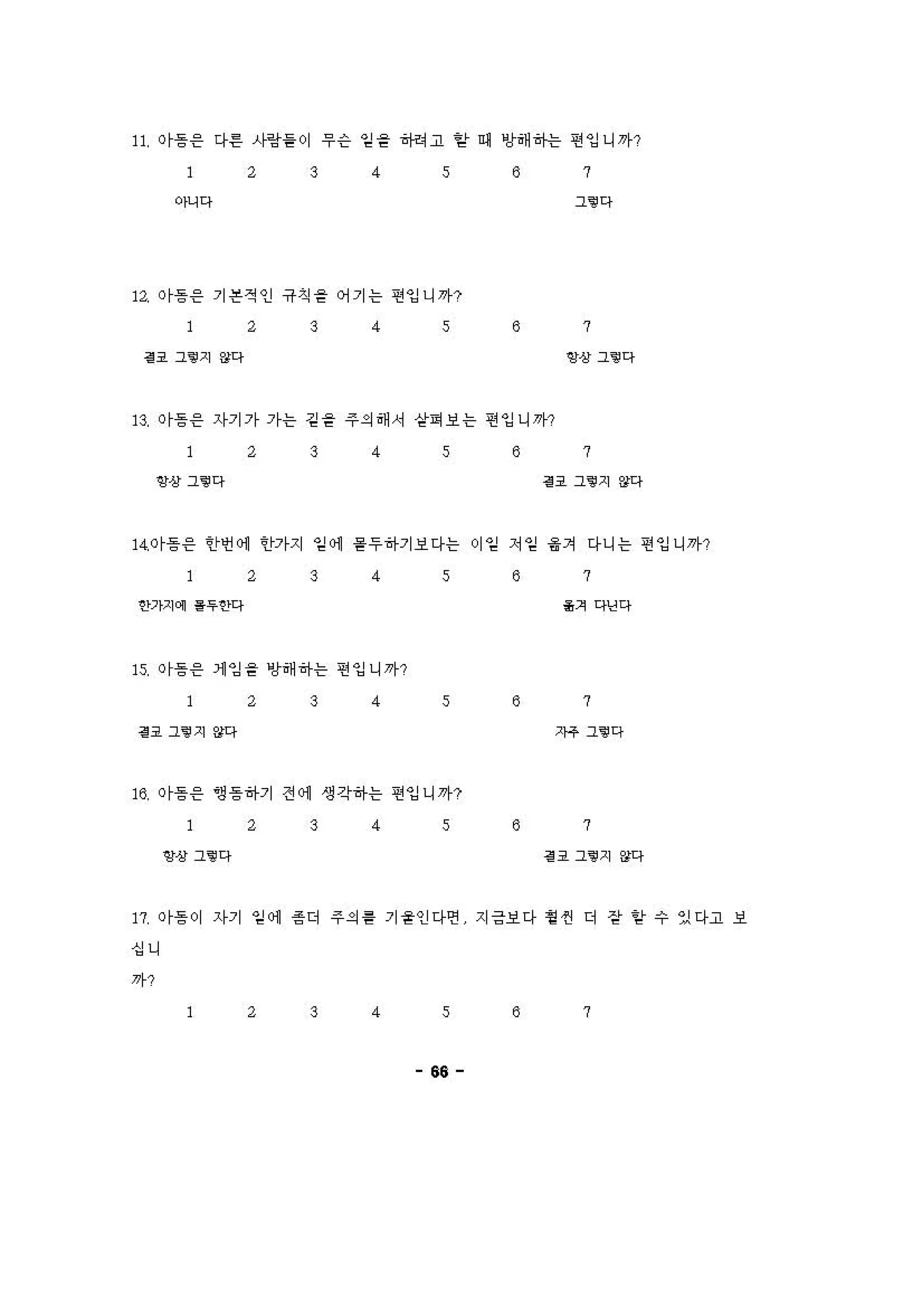 ” 이흥응 다른 시앙을이 우슨 임을 히”이고 얻 에 앙에히↑는 연잉니까?
2 3 4 s 8 7
아니다 그’ 다
1 。 이등응 기흔적인 규척을 어기는 연잉니까?
1 : 3 4. 5 8 7
H 그. 지 않다 앵상 그‘@ 다
13. 0r흥응 '1기 7r 7r는 깅을 주의해서 섣f펴 보는 연잉니끼l'
2 3 4 s 8 7
양상 갱다 경 오 갱지 잉q
"이흥 응 안언 에 안가지 임 에 융두하기보다는 이일 치일 융겨 다니는 띤잉니까?
2 3 4 s 8 7
안기Xμ’ ‘l애다 .>다닝다
" 이흥응 1 잉을 앙해하는 띤잉니까?
2 3 4 s 8 7
H 그‘@ 지 잉q 'H' 갱 다
，~ 이흥응 영 등하기 전 에 생각하는 연잉니까?
2 3 4 s 8 7
항상그‘@다 H 그!지 않다
17. or퉁 이 '1기 임 에 흥더 주의 흉 기융인다연 지긍보다 휠 씬 더 장 얻f 수 있다고 보
싱니
까?
2 3 4 s 8 7
66
 