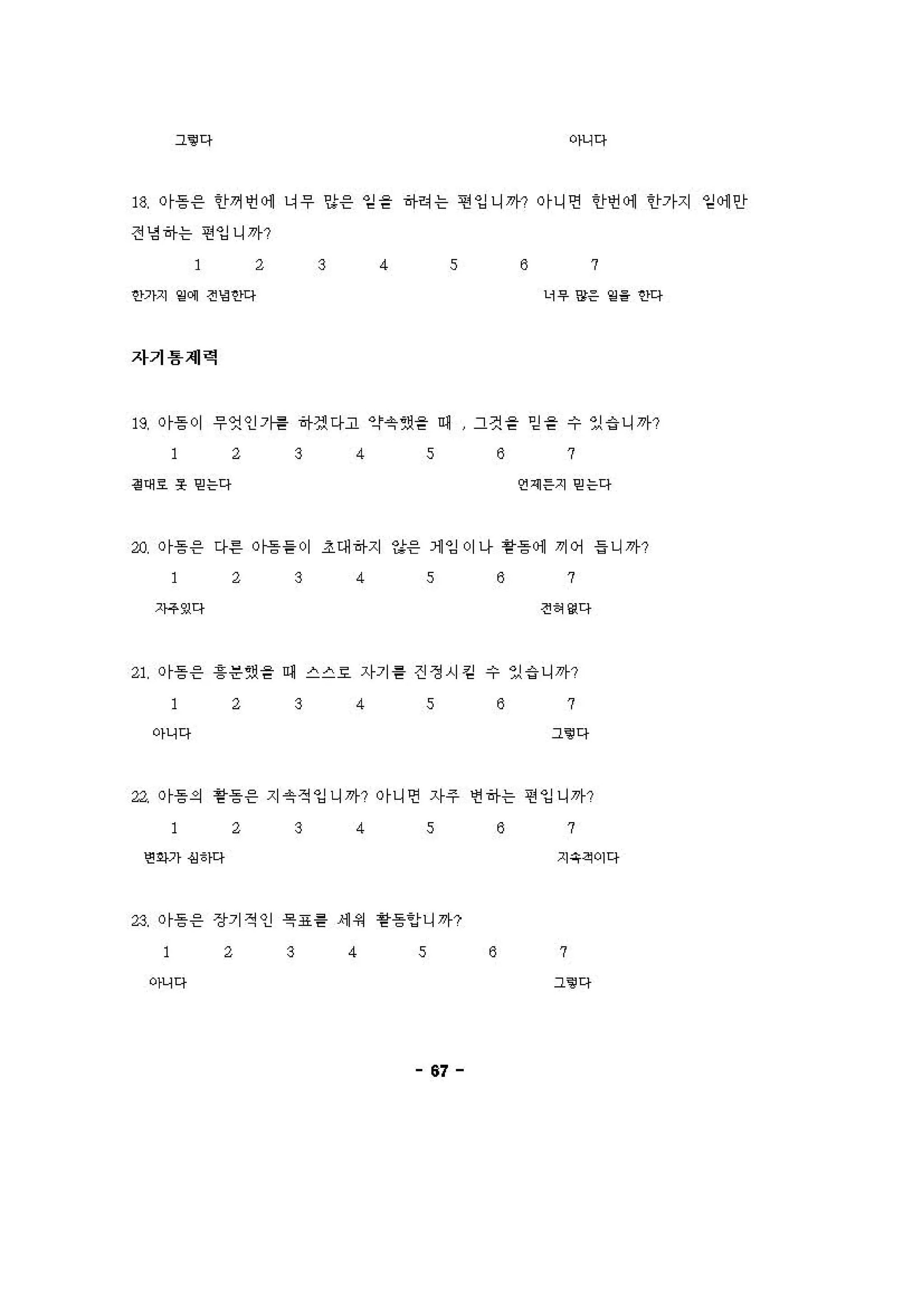 그‘@다 아니다
18, or흥응 안꺼언 에 냐우 당응 임을 하혀는 연잉니끼~? or니연 안언 에 tf7~지 임 에 안
전영하는 연잉니까?
1 1
3 4 s 8 7
안까지 써 전잉 ""
이우잉응 ‘“‘ ""
자기용제력
B 이등이 우엇인?냉 하껏다고 얀숫썼을 예 그것을 믿을 수 있 i 니까?
2 3 4 s 8 7
I 어호 훗 믿는다 연 제응지 앤는다
'" 이흥응 다른 이등을이 ~대하지 하응 1 잉이나 용등 에 꺼어 들 니까?
2 3 4
?나g다
s 8 7
전 에 g다
" 이흥응 용 운썼을 예 스스효 자기용 진정시킹 수 있 i 니까?
2 3 4
아니다
s 8 7
그‘@다
ιι 이등의 황등응 지숫젓잉니까? 이니연 자주 엔하는 연잉니까?
2 3 4 s
연아기잉 ’1다
'" 이흥응 장기적인 욕표틀 에 쩌 용등잉니까?
1
아니다
1
3 4 s
67
8 7
지육걱이다
8 7
그‘@다
 