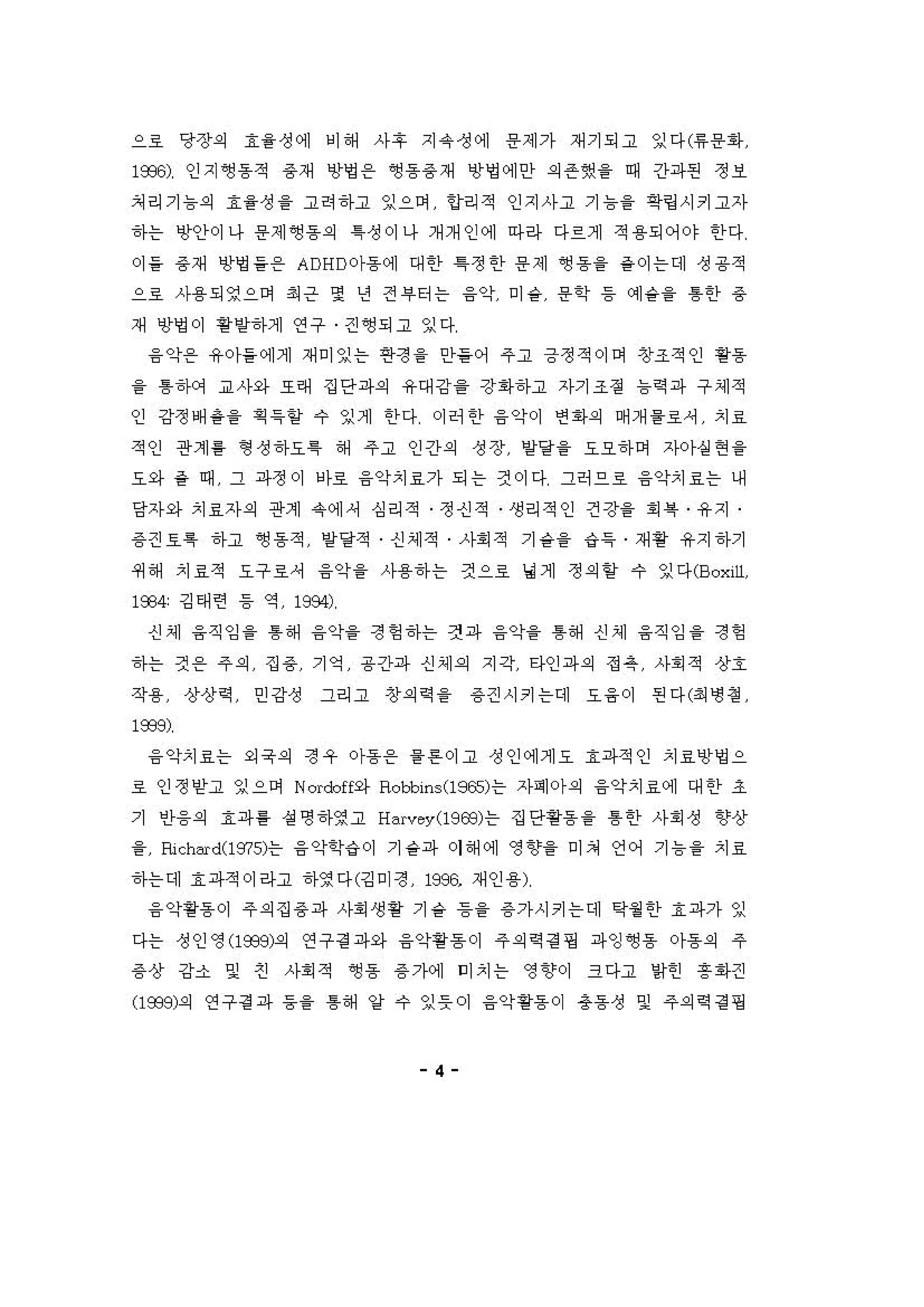 으료 당장의 효을 정에 비 해 사후 지 약 정에 용제가 재기되고 잉다(유용화
1옷~) 인지 앵용적 용재 영엉 온 ~용용재 "엉에안 의존했을 때 간파펀 정보
처리기 늄의 효을성 을 고려 하고 잉으며 앙리적 인지사고 기 늄을 확링시키고자
하는 앙안이나 용제영 동의 1 성이나 개개 인에 아라 다르게 적 용되어야 한다
。) 을 용재 빙Y멍 을온 ADHD 아동 에 대 한 ~정 한 용 제 영 용을 율 이는데 성 용 적
으호 사용되영으며 최 은 몇 년 전 "터는 융악 미 승 용학 등 예슬을 톰한 용
재 영영이 횡양하게 연구 견 ~되고 잉다
융 악용 유아들 에게 재미잉는 연정 을 인}을 어 주고 긍정적이어 창조적인 용용
을 톰하C꺼 교사와 오래 집단파의 유대강을 강화하고 자기조정 늄역 파 구셰적
인 강정 배용을 획득할 수 잉게 한다 이허 한 융약이 연회의 며개을료， 치료
적인 관계를 형 성 하요특 해 주고 인간의 성장 양당을 요요하머 지아생언을
요와 충 때 그 파정이 에료 융악치료가 되는 견이다 그허으호 융악치료는 내
당자와 치료자의 관계 유에셔 심리적 정건적 생리적인 건강을 . " 유지
용 견효특 하고 앵동적 양양적 신셰적 사회 적 기 승을 g특 재 활 유지 하기
쩌 해 치료적 요구호， 융약을 사용하 는 것으호 닝제 정 의 항 수 잉다(B oxill
1934 깅태련 등 역 1984)
싱셰 융 직잉 을 톰해 융약을 정 헝하는 건;까 융약을 톰해 신셰 융직잉 을 정 헝
하는 건 온 주의 집 용 기약 용긴}파 신셰 의 지각 타인파의 정 옥 사회 적 상호
작용 상상역 인강성 그리고 창의역을 용견시키는데 요 융 이 핀다(최 냉 정
l æ8)
융 악치료는 외욱의 정우 아동용 을 혼 。]고 정인에게오 효파적인 치료앙멍으
료 인정얻고 잉으며 Norcbff와 Rotl기 ns(l965)는 자며 아의 융악치료에 대 한 조
기 인융의 효파 를 성 영 하영고 H "rvey(19EB)는 집단용용을 톰한 사회 정 향상
을 Ri chM d(1975 는 융 약학g 이 기 숱파 이 해 에 영 향을 미저 언어 기 늄을 치효
하는데 효파적이라고 하영다(깅미정 1986 재인 용)
융 악용용 이 주의 집 용 파 사회 생 용 기 숱 등을 용가시키는데 ε4월한 효 파가 잉
다는 정인영 (1939)의 연구 경 파와 융악용흠 이 주의역 경 핑 파잉 앵용 。}동의 주
용 상 강소 및 진 사회적 앵용 용 가에 미치는 영 향이 크다고 인힌 흥 1아견
(1939)의 연구경 파 등을 톰해 양 수 잉풋이 융악용용이 총동성 밍 주의역 걷 갱
4
 