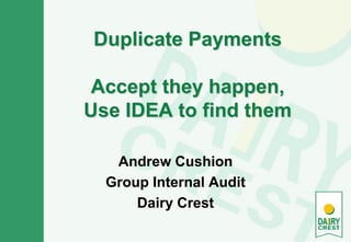 Duplicate Payments
Accept they happen,
Use IDEA to find them
Andrew Cushion
Group Internal Audit
Dairy Crest
 