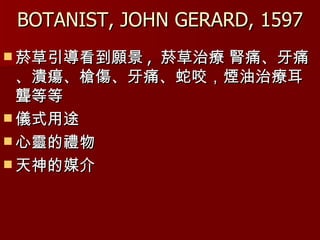 BOTANIST, JOHN GERARD, 1597 菸草引導看到願景 ,  菸草治療 腎痛、牙痛、潰瘍、槍傷、牙痛、蛇咬，煙油治療耳聾等等 儀式用途 心靈的禮物 天神的媒介 
