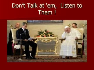 Don’t Talk at ‘em,  Listen to Them ! 