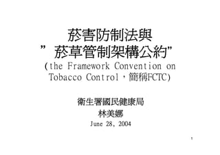 菸害防制法與
＂菸草管制架構公約＂
(the Framework Convention on
 Tobacco Control，簡稱FCTC)

       衛生署國民健康局
         林美娜
         June 28, 2004

                               1