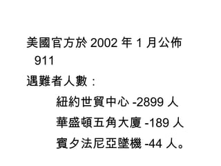 美國官方於 2002 年 1 月公佈 911 遇難者人數： 紐約世貿中心 -2899 人 華盛頓五角大廈 -189 人 賓夕法尼亞墜機 -44 人。 