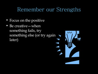 Remember our Strengths Focus on the positive Be creative—when something fails, try something else (or try again later) 