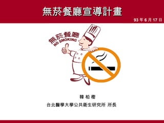 無菸餐廳宣導計畫 韓 柏 檉 台北醫學大學公共衛生研究所   所長   93 年 6 月 17 日 