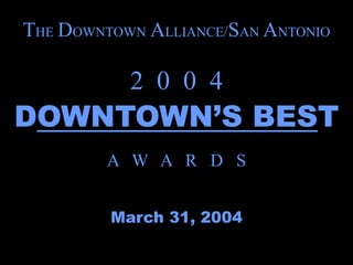 THE DOWNTOWN ALLIANCE/SAN ANTONIO

           2 0 0 4
DOWNTOWN’S BEST
         A W A R D S


         March 31, 2004
 