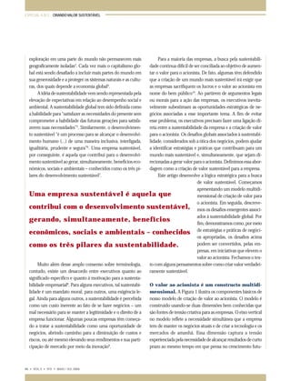 ESPECIAL A.M.E.: CRIANDO VALOR SUSTENTÁVEL

Para a maioria das empresas, a busca pela sustentabilidade continua difícil de ser conciliada ao objetivo de aumentar o valor para o acionista. De fato, algumas têm defendido
que a criação de um mundo mais sustentável irá exigir que
as empresas sacrifiquem os lucros e o valor ao acionista em
nome do bem público10. Ao partirem de argumentos legais
ou morais para a ação das empresas, os executivos inevitavelmente subestimam as oportunidades estratégicas de negócios associadas a esse importante tema. A fim de evitar
esse problema, os executivos precisam fazer uma ligação direta entre a sustentabilidade da empresa e a criação de valor
para o acionista. Os desafios globais associados à sustentabilidade, considerados sob a ótica dos negócios, podem ajudar
a identificar estratégias e práticas que contribuam para um
mundo mais sustentável e, simultaneamente, que sejam direcionadas a gerar valor para o acionista. Definimos essa abordagem como a criação de valor sustentável para a empresa.
Este artigo desenvolve a lógica estratégica para a busca
de valor sustentável. Começamos
apresentando um modelo multidiUma empresa sustentável é aquela que
mensional de criação de valor para
o acionista. Em seguida, descrevecontribui com o desenvolvimento sustentável, mos os desafios emergentes associados à sustentabilidade global. Por
gerando, simultaneamente, benefícios
fim, demonstramos como, por meio
econômicos, sociais e ambientais – conhecidos de estratégias e práticas de negócios apropriadas, os desafios acima
podem ser convertidos, pelas emcomo os três pilares da sustentabilidade.
presas, em iniciativas que elevem o
valor ao acionista. Fechamos o texto com alguns pensamentos sobre como criar valor verdadeiMuito além desse amplo consenso sobre terminologia,
ramente sustentável.
contudo, existe um desacordo entre executivos quanto ao
significado específico e quanto à motivação para a sustentaO valor ao acionista é um constructo multidibilidade empresarial8. Para alguns executivos, tal sustentabimensional. A Figura 1 ilustra os componentes básicos de
lidade é um mandato moral; para outros, uma exigência lenosso modelo de criação de valor ao acionista. O modelo é
gal. Ainda para alguns outros, a sustentabilidade é percebida
construído usando-se duas dimensões bem conhecidas que
como um custo inerente ao fato de se fazer negócios – um
são fontes de tensão criativa para as empresas. O eixo vertical
mal necessário para se manter a legitimidade e o direito de a
no modelo reflete a necessidade simultânea que a empresa
empresa funcionar. Algumas poucas empresas têm começatem de manter os negócios atuais e de criar a tecnologia e os
do a tratar a sustentabilidade como uma oportunidade de
mercados de amanhã. Essa dimensão captura a tensão
negócios, abrindo caminho para a diminuição de custos e
experienciada pela necessidade de alcançar resultados de curto
riscos, ou até mesmo elevando seus rendimentos e sua parti9
prazo ao mesmo tempo em que pensa no crescimento futucipação de mercado por meio da inovação .

exploração em uma parte do mundo não permanecem mais
geograficamente isoladas3. Cada vez mais o capitalismo global está sendo desafiado a incluir mais partes do mundo em
sua generosidade e a proteger os sistemas naturais e as culturas, dos quais depende a economia global4.
A idéia de sustentabilidade vem sendo representada pela
elevação de expectativas em relação ao desempenho social e
ambiental. A sustentabilidade global tem sido definida como
a habilidade para “satisfazer as necessidades do presente sem
comprometer a habilidade das futuras gerações para satisfazerem suas necessidades”5. Similarmente, o desenvolvimento sustentável “é um processo para se alcançar o desenvolvimento humano (...) de uma maneira inclusiva, interligada,
igualitária, prudente e segura”6. Uma empresa sustentável,
por conseguinte, é aquela que contribui para o desenvolvimento sustentável ao gerar, simultaneamente, benefícios econômicos, sociais e ambientais – conhecidos como os três pilares do desenvolvimento sustentável7.

66 • VOL.3 • Nº2 • MAIO / JUL 2004

065-079 ame

66

11.05.04, 21:52

 