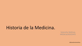 Historia de la Medicina.
Solanche Molinas.
MEDICA/DOCENTE
@drasolanchemolinas
 