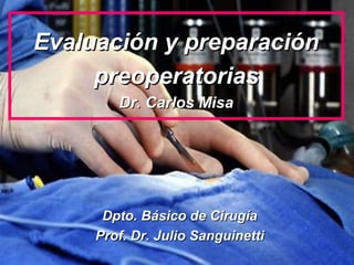 Evaluación y preparación
     preoperatorias
        Dr. Carlos Misa




      Dpto. Básico de Cirugía
     Prof. Dr. Julio Sanguinetti
 