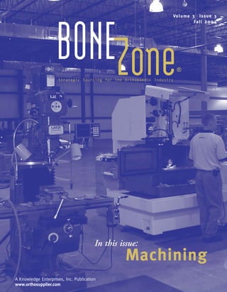 Vo l u m e 3 Is s u e 3
                                                                               Fa l l 2 0 0 4




                    BONEZone
                     Strategic Sourcing for the Orthopaedic Industry
                                                                       ®




                                        In this issue:
                                                  Machining
A Knowledge Enterprises, Inc. Publication
www.orthosupplier.com
 