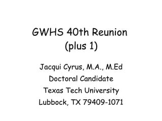 GWHS 40th Reunion  (plus 1) Jacqui Cyrus, M.A., M.Ed Doctoral Candidate Texas Tech University Lubbock, TX 79409-1071 