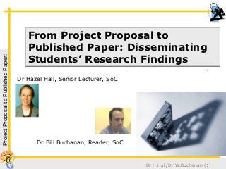 From Project Proposal to
                                          Published Paper: Disseminating
                                          Students’ Research Findings
Project Proposal to Published Paper:




                                       Dr Hazel Hall, Senior Lecturer, SoC




                                             Dr Bill Buchanan, Reader, SoC


                                                                             Dr H.Hall/Dr W.Buchanan (1)
 