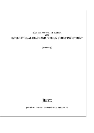 2004 JETRO WHITE PAPER
ON
INTERNATIONAL TRADE AND FOREIGN DIRECT INVESTMENT
(Summary)
JAPAN EXTERNAL TRADE ORGANIZATION
 