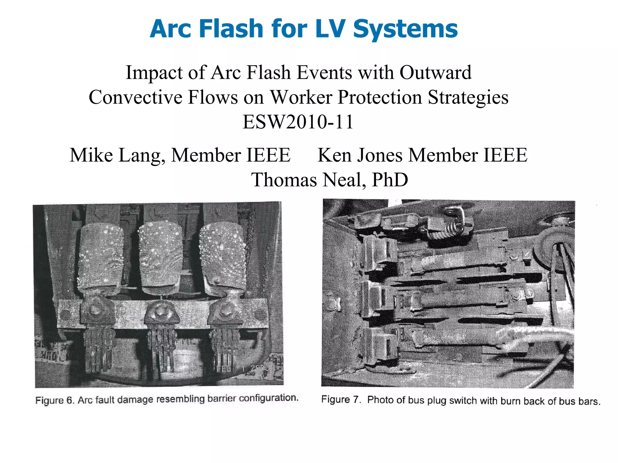 Arc Flash for LV Systems
Impact of Arc Flash Events with Outward
Convective Flows on Worker Protection Strategies
ESW2010-11
Mike Lang, Member IEEE Ken Jones Member IEEE
Thomas Neal, PhD
 