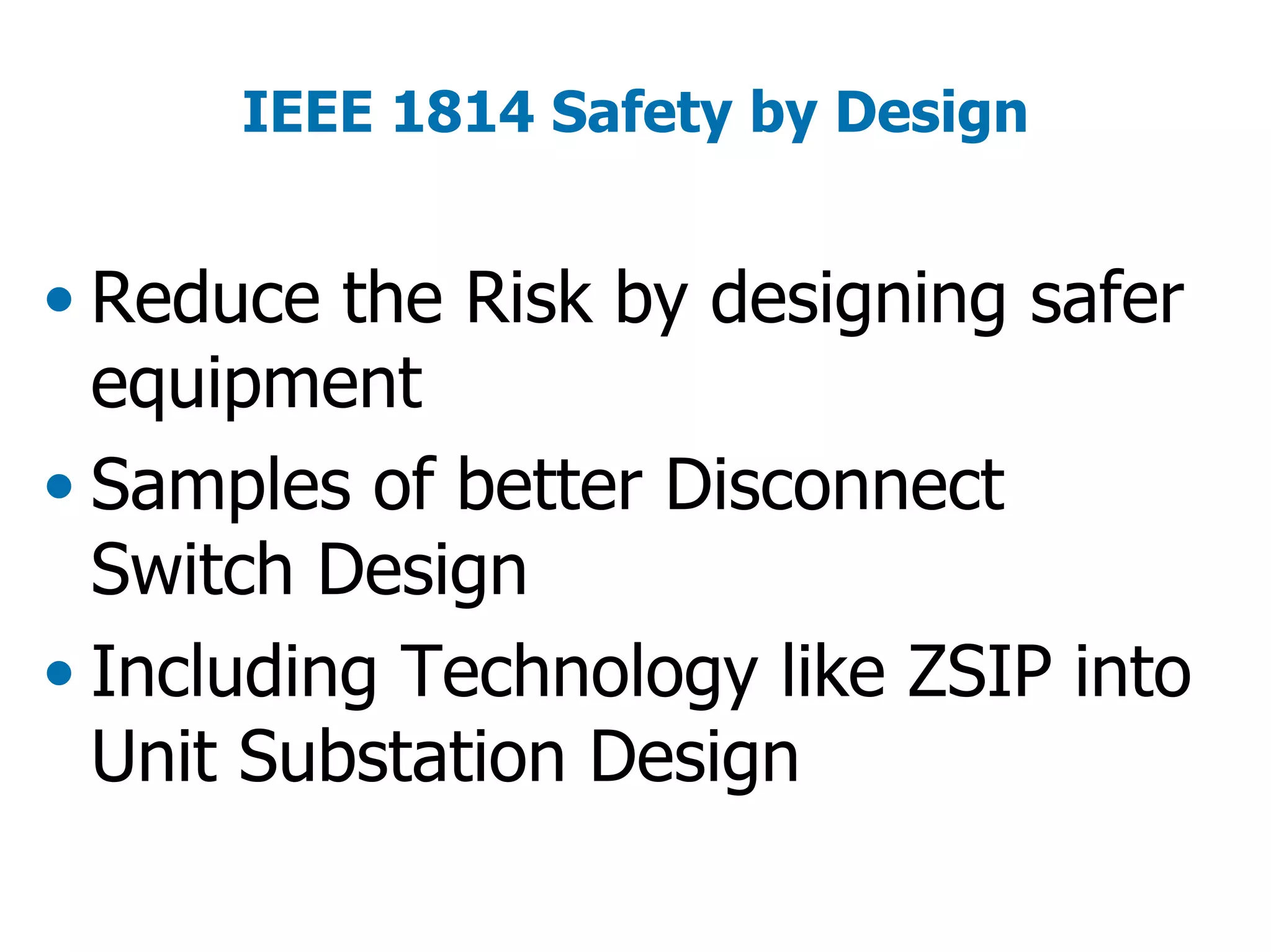 IEEE 1814 Safety by Design
• Reduce the Risk by designing safer
equipment
• Samples of better Disconnect
Switch Design
• Including Technology like ZSIP into
Unit Substation Design
 