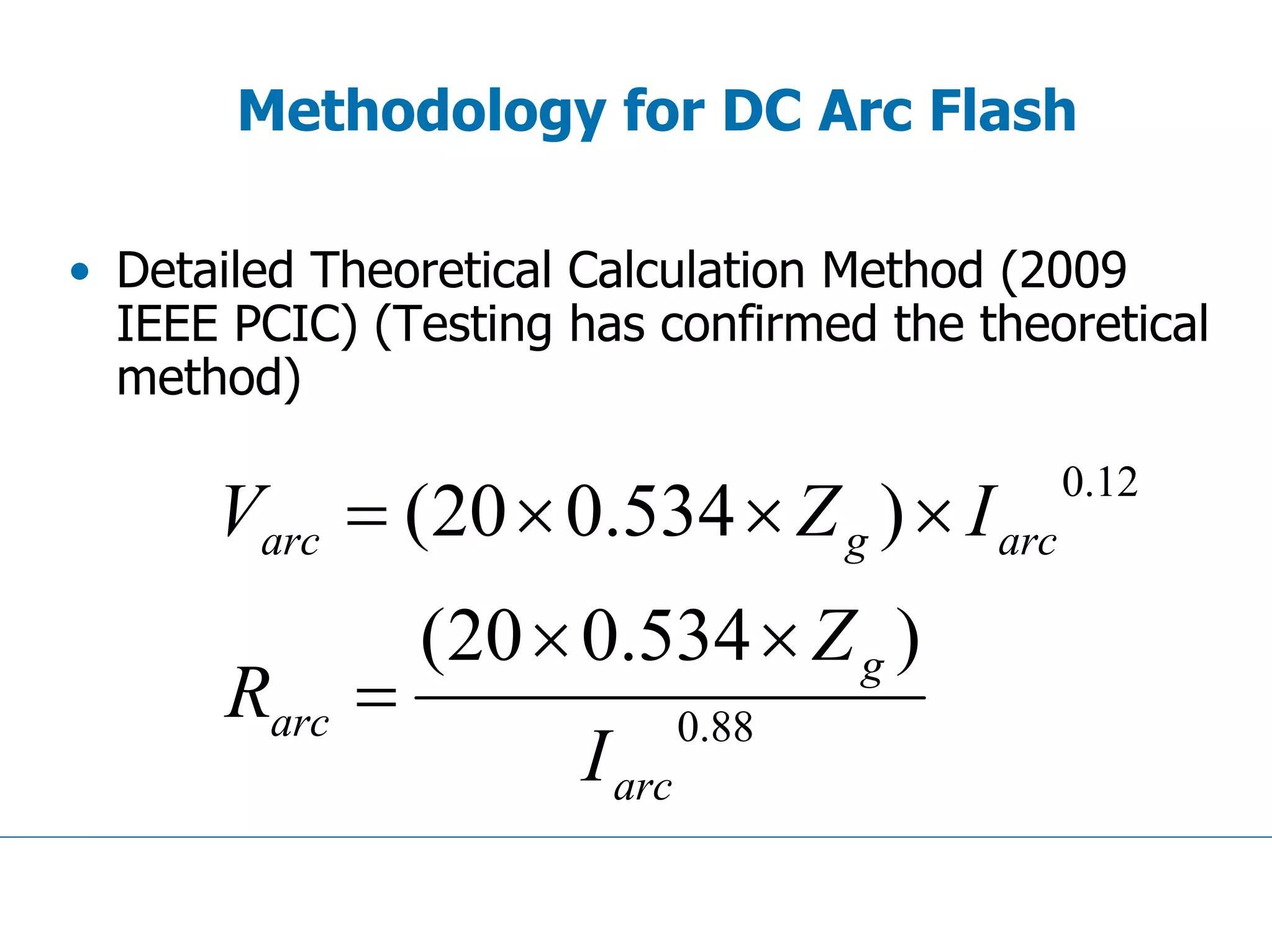 Methodology for DC Arc Flash
• Detailed Theoretical Calculation Method (2009
IEEE PCIC) (Testing has confirmed the theoretical
method)
88.0
12.0
)534.020(
)534.020(
arc
g
arc
arcgarc
I
Z
R
IZV
××
=
×××=
 