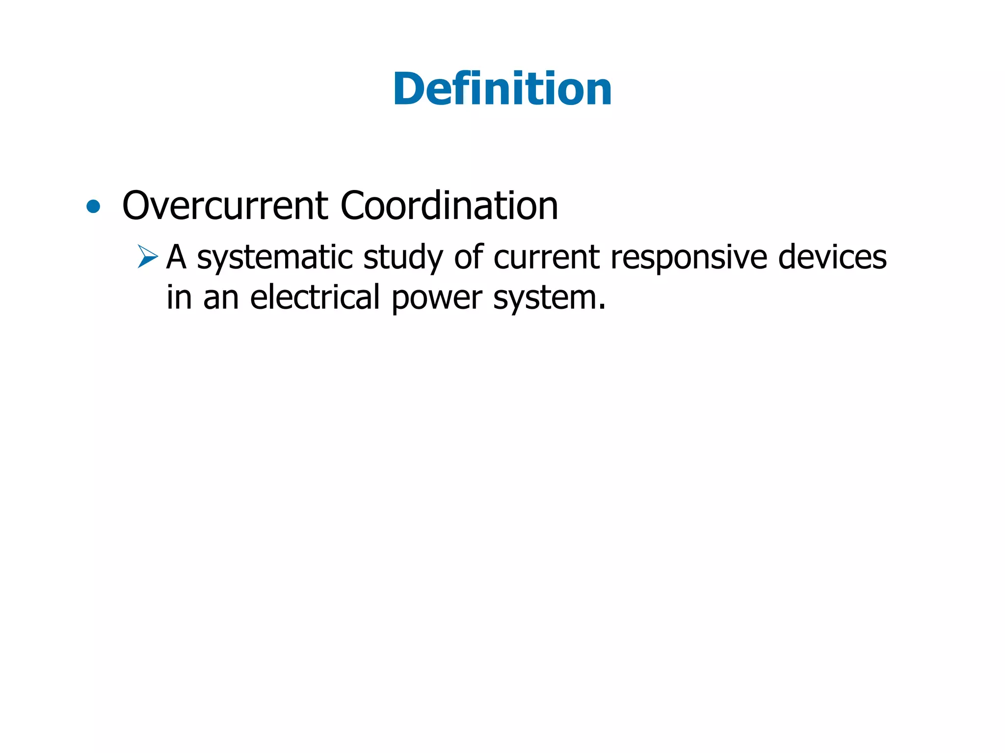Definition
• Overcurrent Coordination
A systematic study of current responsive devices
in an electrical power system.
 