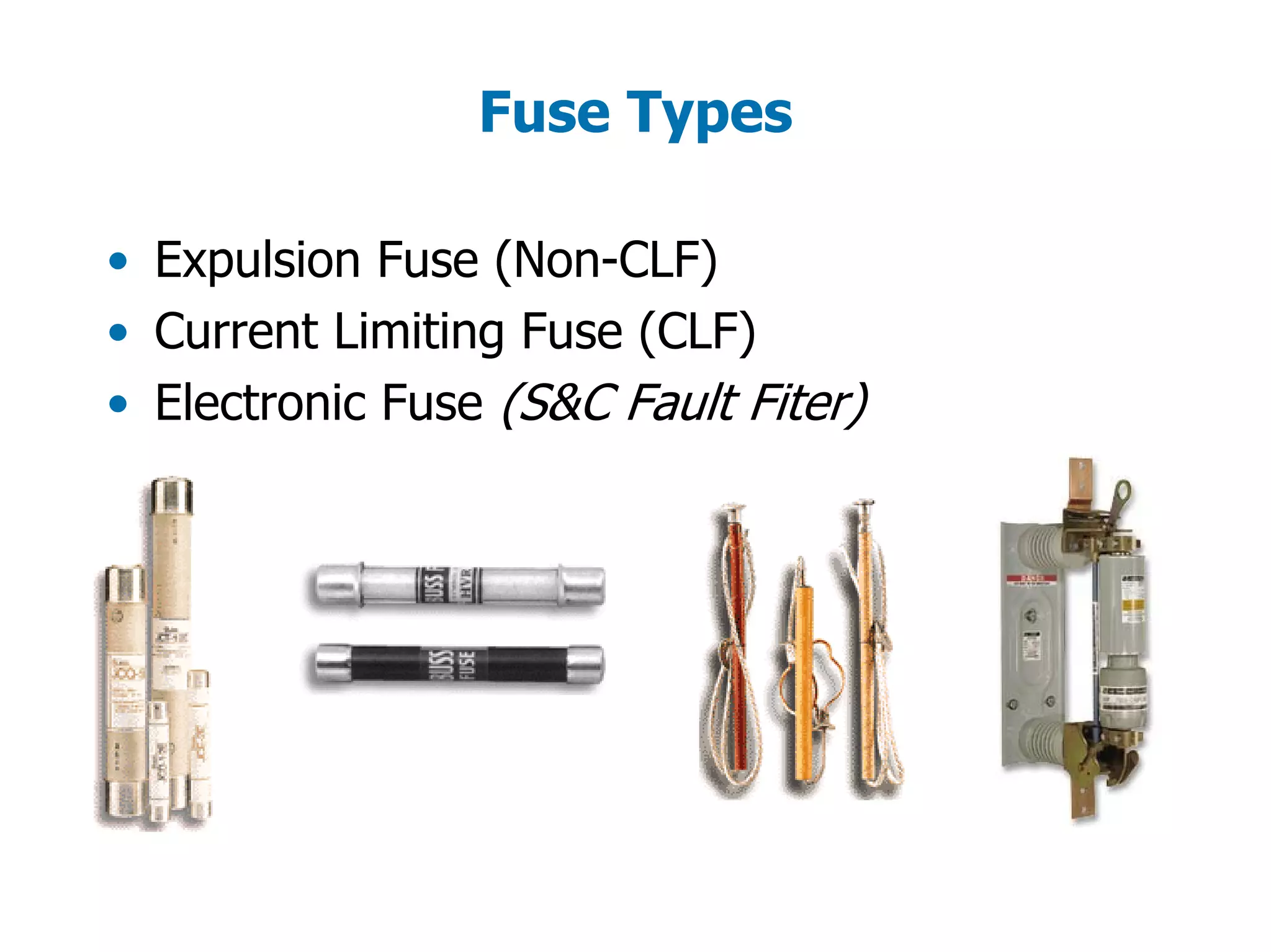 Fuse Types
• Expulsion Fuse (Non-CLF)
• Current Limiting Fuse (CLF)
• Electronic Fuse (S&C Fault Fiter)
 