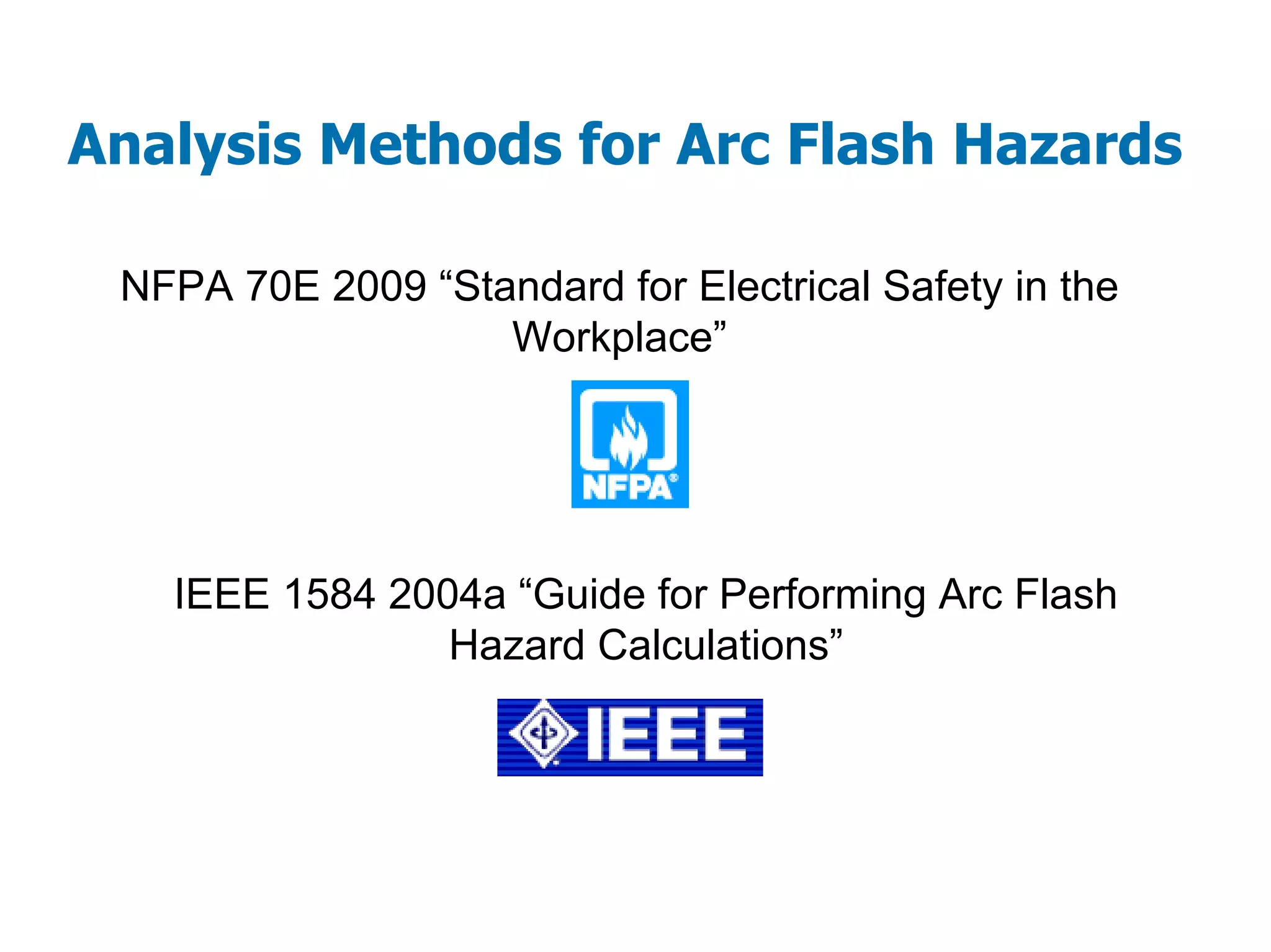 Analysis Methods for Arc Flash Hazards
NFPA 70E 2009 “Standard for Electrical Safety in the
Workplace”
IEEE 1584 2004a “Guide for Performing Arc Flash
Hazard Calculations”
 
