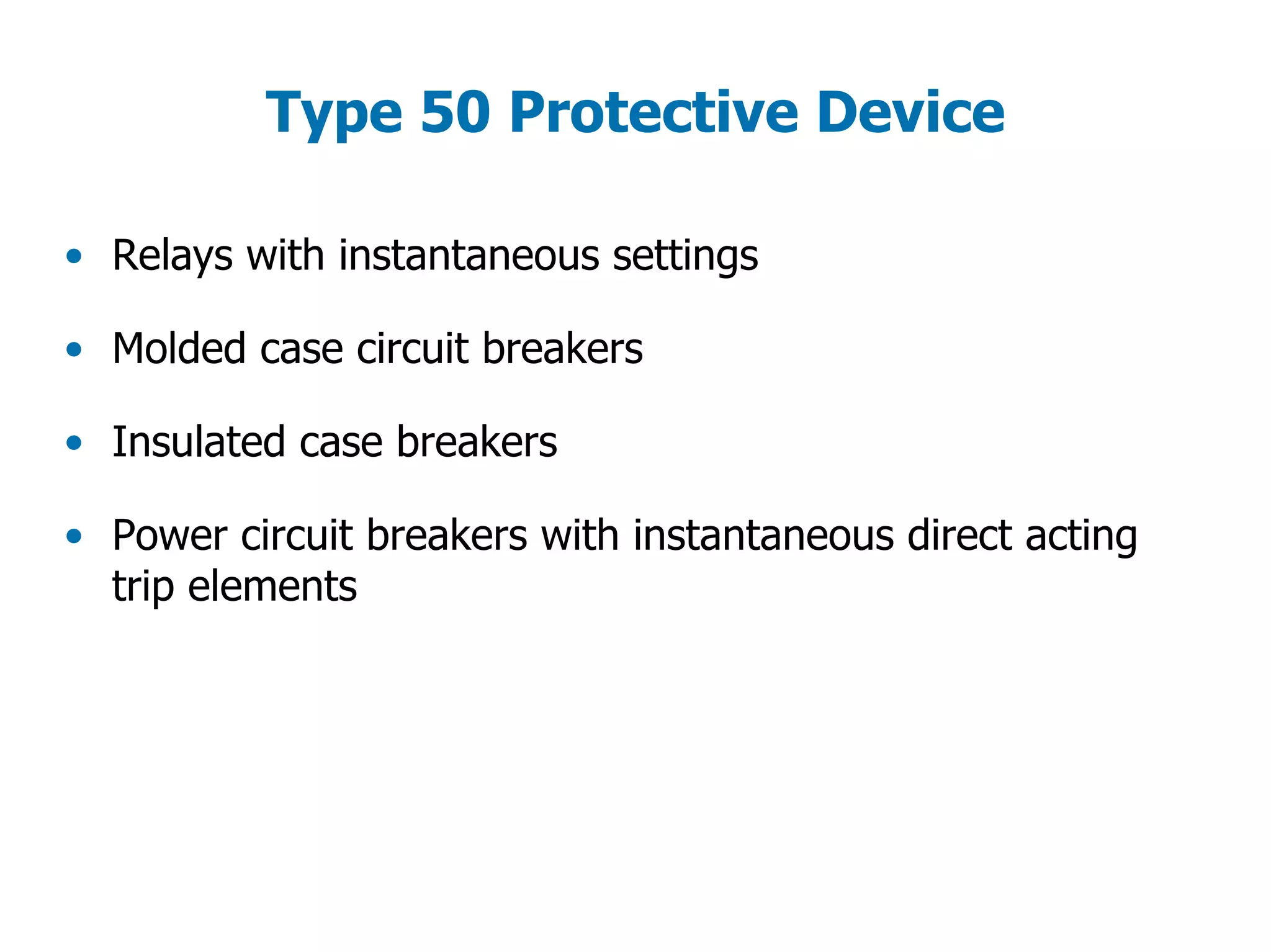 Type 50 Protective Device
• Relays with instantaneous settings
• Molded case circuit breakers
• Insulated case breakers
• Power circuit breakers with instantaneous direct acting
trip elements
 
