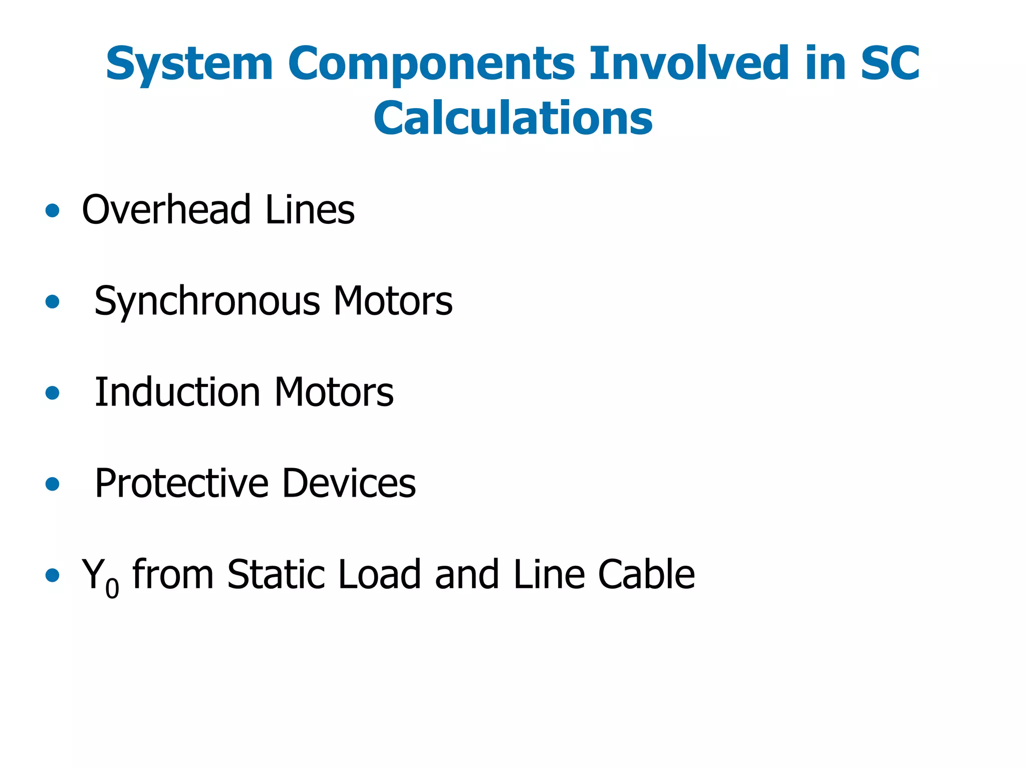 System Components Involved in SC
Calculations
• Overhead Lines
• Synchronous Motors
• Induction Motors
• Protective Devices
• Y0 from Static Load and Line Cable
 