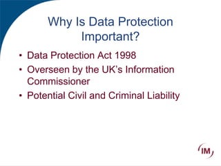 Why Is Data Protection
Important?
• Data Protection Act 1998
• Overseen by the UK’s Information
Commissioner
• Potential Civil and Criminal Liability
 