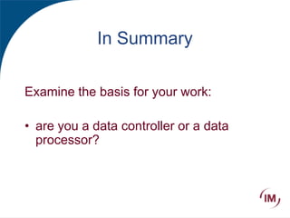 In Summary
Examine the basis for your work:
• are you a data controller or a data
processor?
 