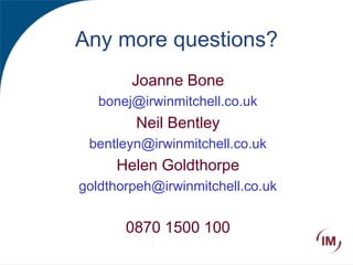 Any more questions?
Joanne Bone
bonej@irwinmitchell.co.uk
Neil Bentley
bentleyn@irwinmitchell.co.uk
Helen Goldthorpe
goldthorpeh@irwinmitchell.co.uk
0870 1500 100
 