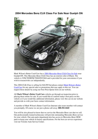 2004 Mercedes Benz CLK Class For Sale Near Guelph ON




Mark Wilson's Better Used Cars has a 2004 Mercedes-Benz CLK-Class for Sale near
Guelph ON. This Mercedes-Benz CLK-Class has an exterior color of Black. The
vehicle is VIN# WDBTK75G04T023464 and is provided for your convenience if you
wish to research this car independently.

This 2004 CLK-Class is selling for $44,995 but please contact Mark Wilson's Better
Used Cars for any special sales or promotions that may apply to this car. You can
request those details by using our Free Price Quote form on our website.

All Mark Wilson's Better Used Cars vehicles go through an inspection prior to
placing them online for sale. If you would like to confirm today's best price on this
vehicle or if you would like additional information, please view this car on our website
and provide us with your basic contact information.

A member of Mark Wilson's Better Used Cars Internet sales team member will contact
you promptly. Of course we are just a phone call away: 888-501-0445

You will be also pleased to know that we service the Mercedes-Benz cars that we sell.
Our professionally trained technicians will provide outstanding Mercedes-Benz service
for your vehicle. Our auto parts department also has access to Mercedes-Benz OEM
parts to keep your vehicle at factory specifications. For the best car service experience
visit our Toronto Auto Service Center.
 