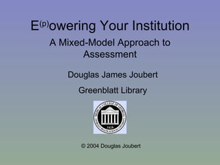 E (p) owering Your Institution A Mixed-Model Approach to Assessment © 2004 Douglas Joubert Douglas James Joubert Greenblatt Library 