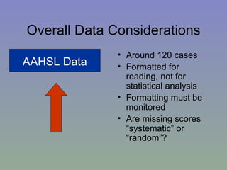 Overall Data Considerations Around 120 cases Formatted for reading, not for statistical analysis Formatting must be monitored Are missing scores “systematic” or “random”? AAHSL Data 