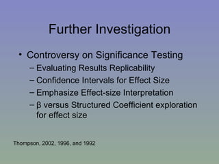 Further Investigation Controversy on Significance Testing Evaluating Results Replicability Confidence Intervals for Effect Size Emphasize Effect-size Interpretation β  versus Structured Coefficient exploration for effect size Thompson, 2002, 1996, and 1992 